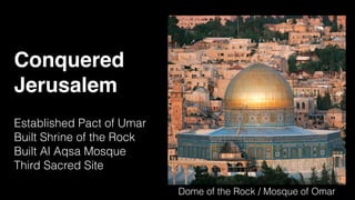 Conquered
Jerusalem
Established Pact of Umar
Built Shrine of the Rock
Built Al Aqsa Mosque
Third Sacred Site
Dome of the Rock / Mosque of Omar
 