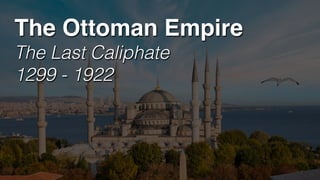 The Ottoman Empire
The Last Caliphate
1299 - 1922
 