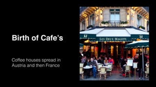 Birth of Cafe’s
Coffee houses spread in
Austria and then France
 