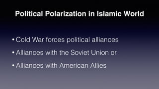 Political Polarization in Islamic World
• Cold War forces political alliances
• Alliances with the Soviet Union or
• Alliances with American Allies
 