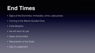 End Times
• Signs of the End times: Immorality, crime, callousness
• Coming of the Mahdi (Guided One)
• Unite Muslims
• Isa will return & rule
• Satan will be killed
• Resurrection of the Dead
• Day of Judgement
 