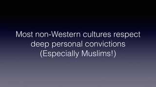 Most non-Western cultures respect
deep personal convictions
(Especially Muslims!)
 