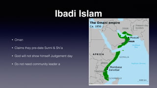 Ibadi Islam
• Oman
• Claims they pre-date Sunni & Shi’a
• God will not show himself Judgement day
• Do not need community leader a
 