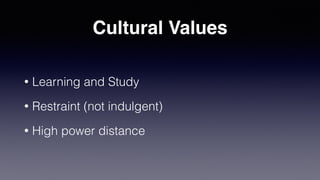 Cultural Values
• Learning and Study
• Restraint (not indulgent)
• High power distance
 