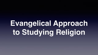 Evangelical Approach
to Studying Religion
 