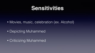 Sensitivities
• Movies, music, celebration (ex. Alcohol)
• Depicting Muhammed
• Criticizing Muhammed
 