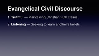 Evangelical Civil Discourse
1. Truthful — Maintaining Christian truth claims
2. Listening — Seeking to learn another’s beliefs
 