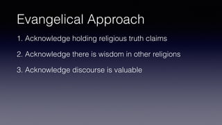 Evangelical Approach
1. Acknowledge holding religious truth claims
2. Acknowledge there is wisdom in other religions
3. Acknowledge discourse is valuable
 
