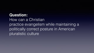 Question:
How can a Christian
practice evangelism while maintaining a
politically correct posture in American
pluralistic culture
 