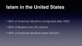 Islam in the United States
• 56% of American Muslims immigrated after 2000
• 82% of Muslims are US citizens
• 42% of American Muslims were US-born
 