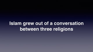 Islam grew out of a conversation
between three religions
 