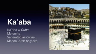 Ka’aba
Ka’aba = Cube
Meteorite
Venerated as divine
Mecca, Arab holy site
 