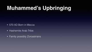 Muhammed’s Upbringing
• 570 AD Born in Mecca
• Hashemite Arab Tribe
• Family possibly Zoroastrians
 