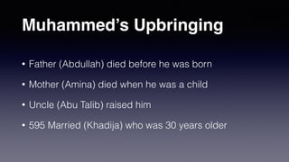 Muhammed’s Upbringing
• Father (Abdullah) died before he was born
• Mother (Amina) died when he was a child
• Uncle (Abu Talib) raised him
• 595 Married (Khadija) who was 30 years older
 
