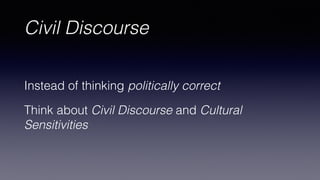 Civil Discourse
Instead of thinking politically correct
Think about Civil Discourse and Cultural
Sensitivities
 