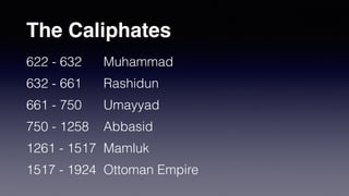 The Caliphates
622 - 632 Muhammad
632 - 661 Rashidun
661 - 750 Umayyad
750 - 1258 Abbasid
1261 - 1517 Mamluk
1517 - 1924 Ottoman Empire
 