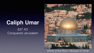 Caliph Umar
637 AD
Conquered Jerusalem
Dome of the Rock / Mosque of Omar
 