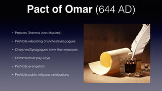 Pact of Omar (644 AD)
• Protects Dhimmis (non-Muslims)
• Prohibits rebuilding churches/synagogues
• Churches/Synagogues lower than mosques
• Dhimmis must pay Jizya
• Prohibits evangelism
• Prohibits public religious celebrations
 