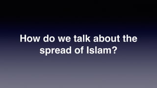 How do we talk about the
spread of Islam?
 