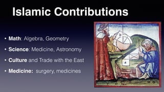 Islamic Contributions
• Math: Algebra, Geometry
• Science: Medicine, Astronomy
• Culture and Trade with the East
• Medicine: surgery, medicines
 