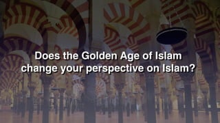 Does the Golden Age of Islam
change your perspective on Islam?
 