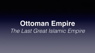 Ottoman Empire
The Last Great Islamic Empire
 