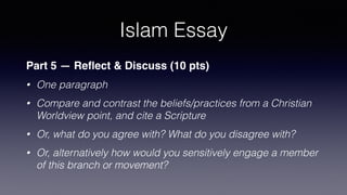 Islam Essay
Part 3 — Beliefs (15 pts)
• One paragraph
• Identify & describe 3 core beliefs or practices speci
fi
c to
movement
• Please do NOT review general Muslim beliefs
• Cite an academic source and location for this info.
 