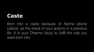 Caste
Born into a caste because of Karma (divine
justice), as the result of your actions in a previous
life. It is your Dharma (duty) to ful
fi
ll the role you
were born into.
 