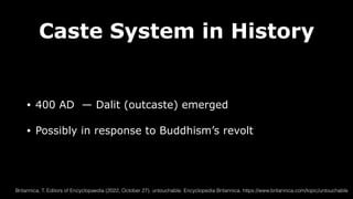 Caste System in History
• 400 AD — Dalit (outcaste) emerged
• Possibly in response to Buddhism’s revolt
Britannica, T. Editors of Encyclopaedia (2022, October 27). untouchable. Encyclopedia Britannica. https://www.britannica.com/topic/untouchable
 