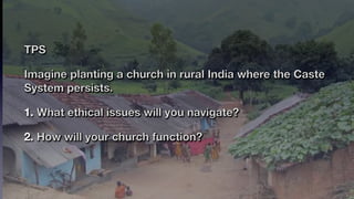 TPS
Imagine planting a church in rural India where the Caste
System persists.
1. What ethical issues will you navigate?
2. How will your church function?
 