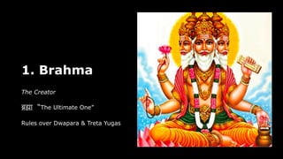 1. Brahma
The Creator
ब्र
ह्मा
“The Ultimate One”
Rules over Dwapara & Treta Yugas
 