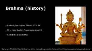 Brahma (history)
• Earliest description 2000 - 1000 BC
• First described in Prapathaka (lesson)
• Called the Grandfather
Cartwright, M. (2015, May 16). Brahma. World History Encyclopedia. Retrieved from https://www.worldhistory.org/Brahma/
 
