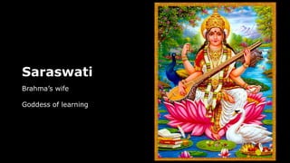 Saraswati
Brahma’s wife
Goddess of learning
 