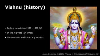 Vishnu (history)
• Earliest description 1300 - 1000 BC
• In the Rig Veda (64 times)
• Vishnu saved world from a great flood
Jones, C. James, J. (2007). “Vishnu” in Encyclopedia of Hinduism. 492
 