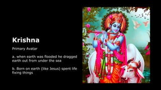 Krishna
Primary Avatar
a. when earth was flooded he dragged
earth out from under the sea
b. Born on earth (like Jesus) spent life
fixing things
 