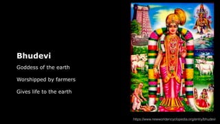 Bhudevi
Goddess of the earth
Worshipped by farmers
Gives life to the earth
https://www.newworldencyclopedia.org/entry/bhudevi
 