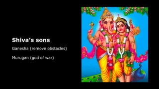 Shiva’s sons
Ganesha (remove obstacles)
Murugan (god of war)
 