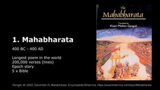 1. Mahabharata
400 BC - 400 AD
Longest poem in the world
200,000 verses (lines)
Epoch story
5 x Bible
Doniger, W. (2022, December 2). Mahabharata. Encyclopedia Britannica. https://www.britannica.com/topic/Mahabharata
 