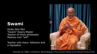 Swami
Hindu Holy Man
“Swami” means Master
Teacher of Hindu philosophy
Mastery over “self”
Teacher with many followers and
a reputation
Parrinder, G. (1984). In Hinduism. World Religions: From Ancient History to the Present. Facts on File.
 