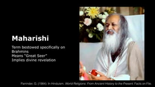 Maharishi
Term bestowed specifically on
Brahmins
Means “Great Seer”
Implies divine revelation
Parrinder, G. (1984). In Hinduism. World Religions: From Ancient History to the Present. Facts on File.
 