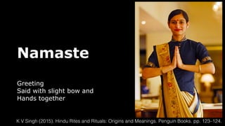 Namaste
Greeting
Said with slight bow and
Hands together
K V Singh (2015). Hindu Rites and Rituals: Origins and Meanings. Penguin Books. pp. 123–124.
 