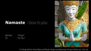 Namaste I bow to you
Namas “I bow”
Te “to You”
K V Singh (2015). Hindu Rites and Rituals: Origins and Meanings. Penguin Books. pp. 123–124.
 