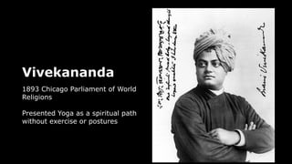 Vivekananda
1893 Chicago Parliament of World
Religions
Presented Yoga as a spiritual path
without exercise or postures
 