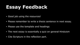 Essay Feedback
• Good job using the resources!
• Please remember to write a thesis sentence in next essay.
• Please use the template and headings
• The next essay is essentially a quiz on general Hinduism
• Cite Scripture in the reflection part.
 