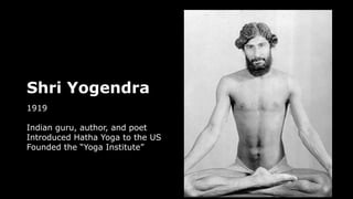 Shri Yogendra
1919
Indian guru, author, and poet
Introduced Hatha Yoga to the US
Founded the “Yoga Institute”
 