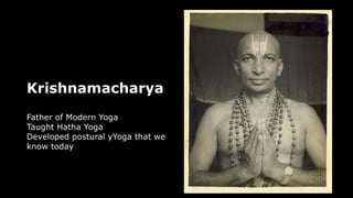 Krishnamacharya
Father of Modern Yoga
Taught Hatha Yoga
Developed postural yYoga that we
know today
 