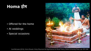 Homa होम
• Offered for the home
• At weddings
• Special occasions
Axel Michaels (2016). Homo Ritualis: Hindu Ritual and Its Signi
fi
cance for Ritual Theory. Oxford University Press. pp. 237–248.
 