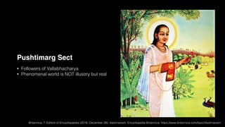 Pushtimarg Sect
• Followers of Vallabhacharya
• Phenomenal world is NOT illusory but real
Britannica, T. Editors of Encyclopaedia (2018, December 28). Vaishnavism. Encyclopedia Britannica. https://www.britannica.com/topic/Vaishnavism
 