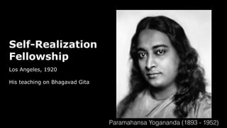 Self-Realization
Fellowship
Los Angeles, 1920
His teaching on Bhagavad Gita
Paramahansa Yogananda (1893 - 1952)
 