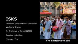 ISKS
International Society for Krishna Consciousness
Vaishnava Branch
Sri Chaitanya of Bengal (1500)
Devotion to Krishna
Bhagavad Gita
ISKS on Hollywood Blvd
 